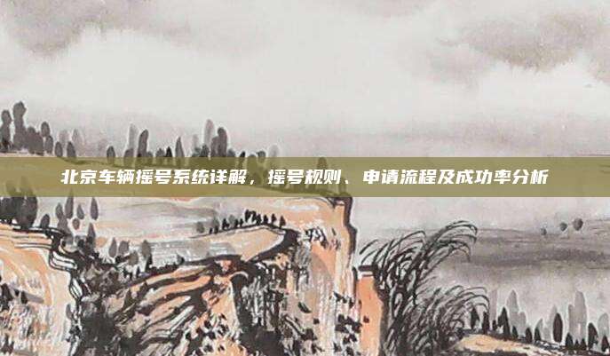 北京车辆摇号系统详解,摇号规则、申请流程及成功率分析