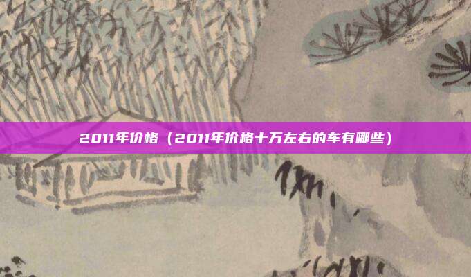 2011年价格（2011年价格十万左右的车有哪些）