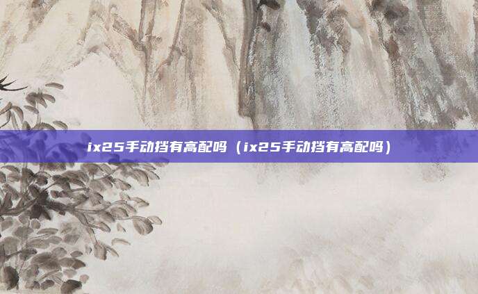 ix25手动挡有高配吗（ix25手动挡有高配吗）