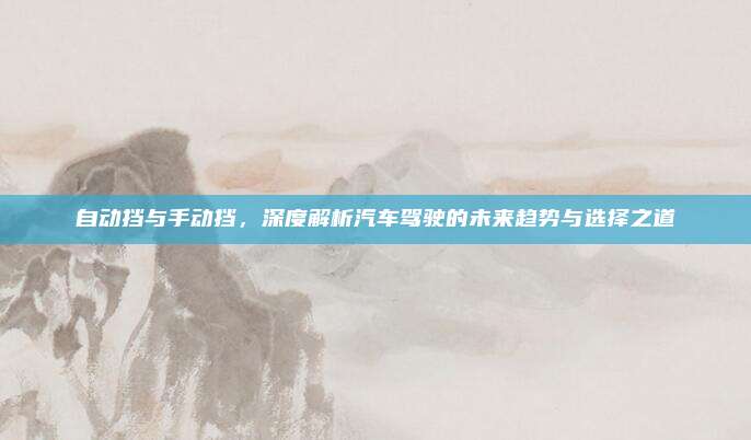 自动挡与手动挡,深度解析汽车驾驶的未来趋势与选择之道