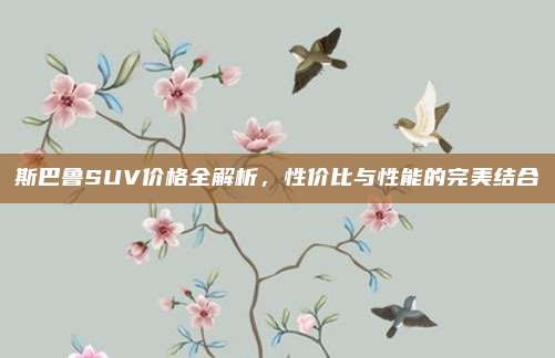 斯巴鲁SUV价格全解析,性价比与性能的完美结合