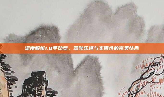 深度解析1.8手动型,驾驶乐趣与实用性的完美结合