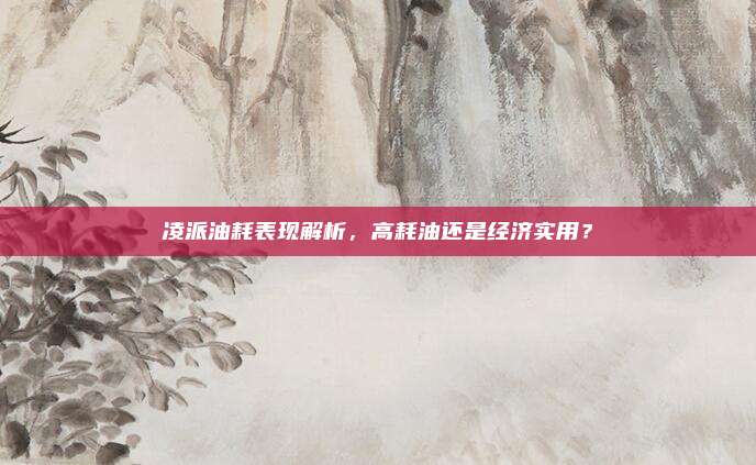 凌派油耗表现解析,高耗油还是经济实用?