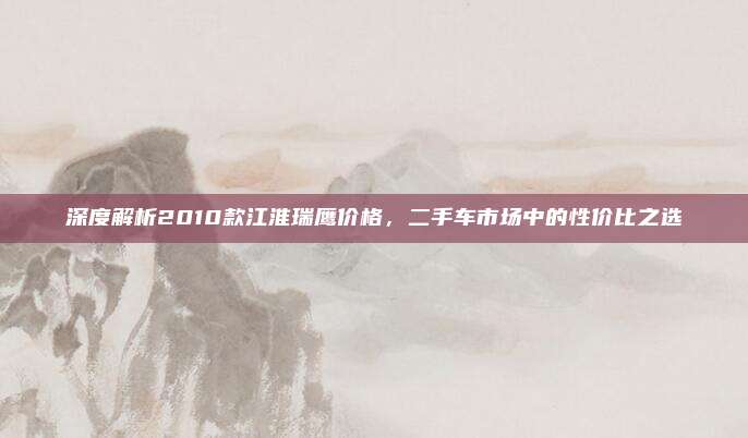 深度解析2010款江淮瑞鹰价格,二手车市场中的性价比之选