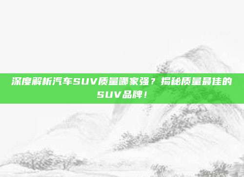 深度解析汽车SUV质量哪家强?揭秘质量最佳的SUV品牌!