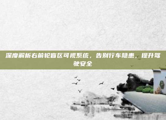 深度解析右前轮盲区可视系统,告别行车隐患,提升驾驶安全