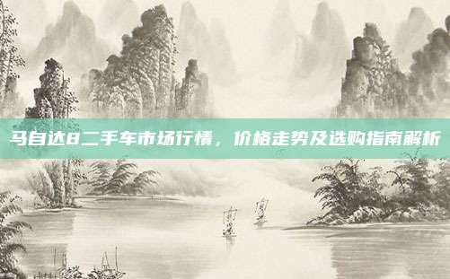 马自达8二手车市场行情,价格走势及选购指南解析