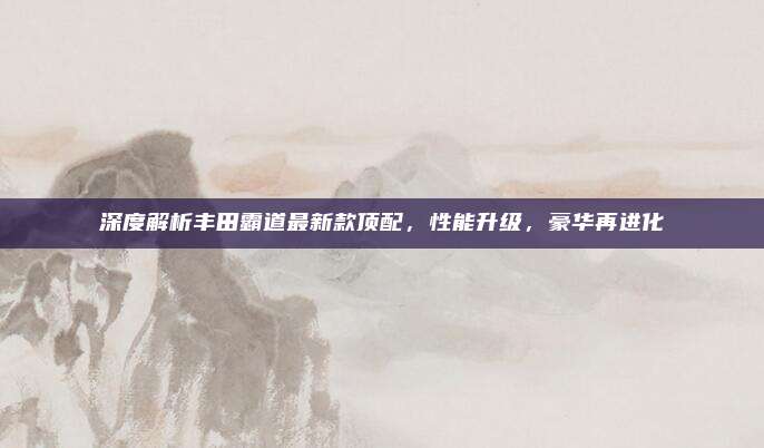 深度解析丰田霸道最新款顶配,性能升级,豪华再进化