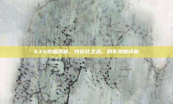 KX5价格揭秘,性价比之选,购车攻略详解