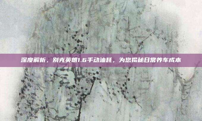 深度解析,别克英朗1.6手动油耗,为您揭秘日常养车成本