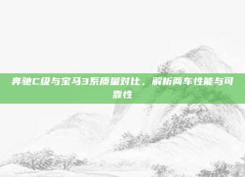 奔驰C级与宝马3系质量对比,解析两车性能与可靠性
