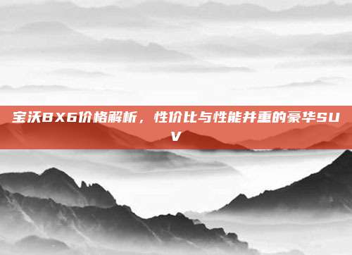 宝沃BX6价格解析,性价比与性能并重的豪华SUV
