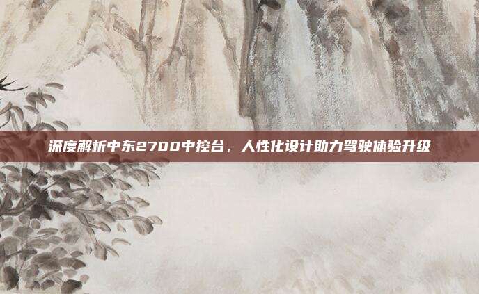 深度解析中东2700中控台,人性化设计助力驾驶体验升级