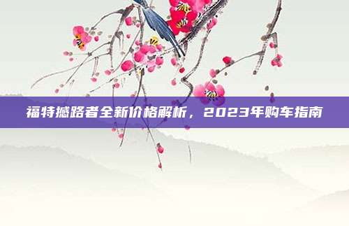 福特撼路者全新价格解析,2023年购车指南