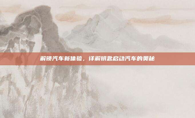 解锁汽车新体验,详解钥匙启动汽车的奥秘