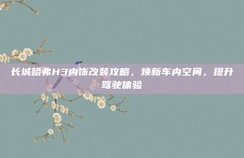 长城哈弗H3内饰改装攻略,焕新车内空间,提升驾驶体验