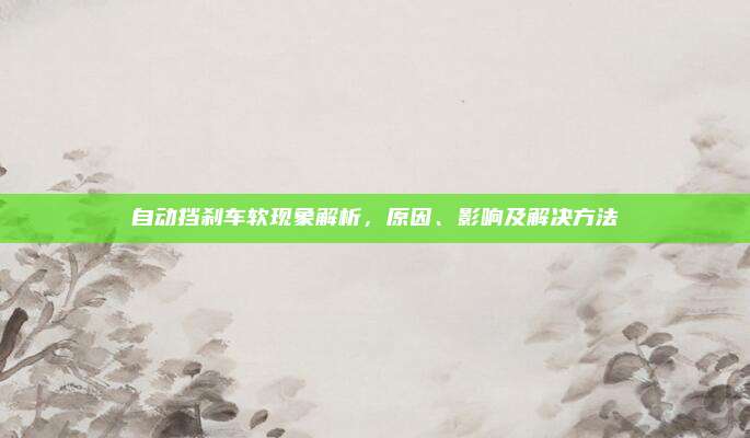 自动挡刹车软现象解析,原因、影响及解决方法