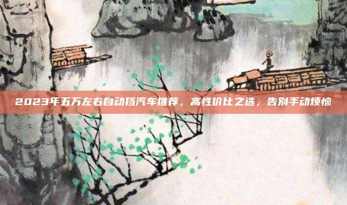 2023年五万左右自动挡汽车推荐,高性价比之选,告别手动烦恼