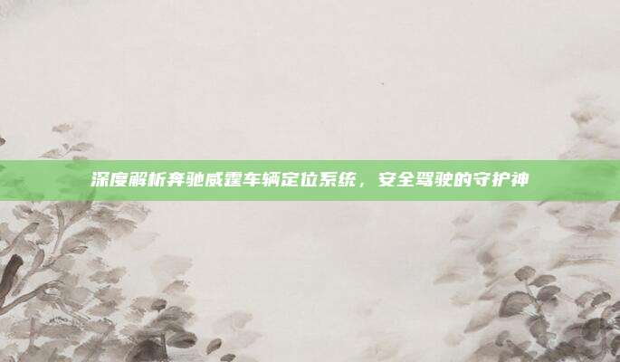 深度解析奔驰威霆车辆定位系统,安全驾驶的守护神
