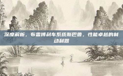 深度解析,布雷博刹车系统斯巴鲁,性能卓越的制动利器