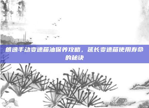 朗逸手动变速箱油保养攻略,延长变速箱使用寿命的秘诀