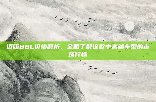 迈腾B8L价格解析,全面了解这款中高端车型的市场行情