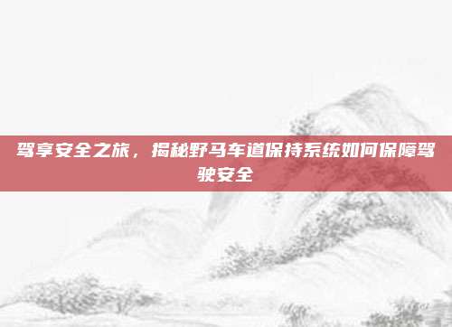 驾享安全之旅,揭秘野马车道保持系统如何保障驾驶安全