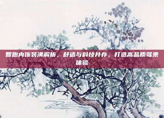 智跑内饰装潢解析,舒适与科技并存,打造高品质驾乘体验