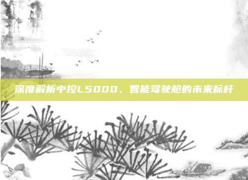 深度解析中控L5000,智能驾驶舱的未来标杆