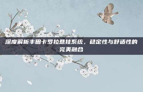 深度解析丰田卡罗拉悬挂系统,稳定性与舒适性的完美融合