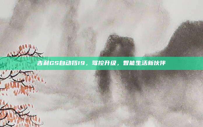 吉利GS自动挡19,驾控升级,智能生活新伙伴