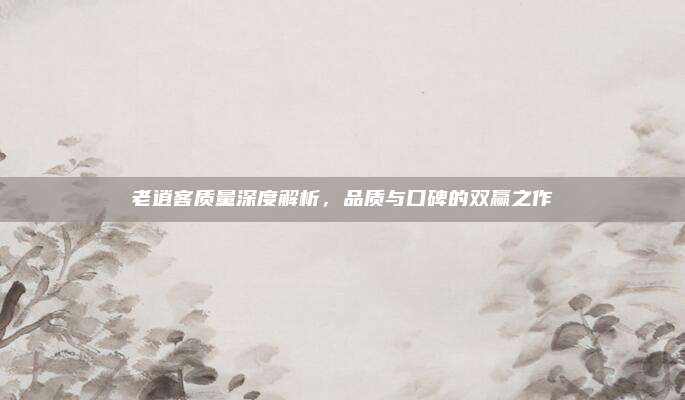 老逍客质量深度解析,品质与口碑的双赢之作
