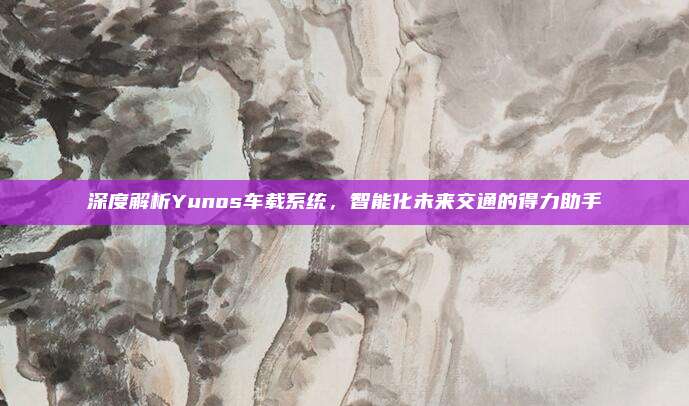 深度解析Yunos车载系统,智能化未来交通的得力助手