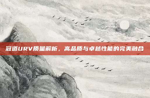 冠道URV质量解析,高品质与卓越性能的完美融合