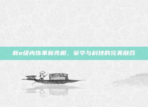 新e级内饰革新亮相,豪华与科技的完美融合