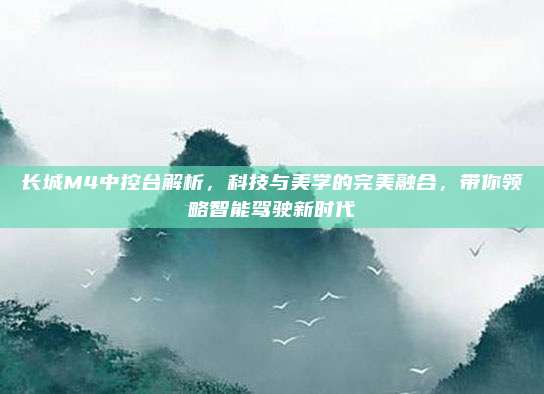 长城M4中控台解析,科技与美学的完美融合,带你领略智能驾驶新时代