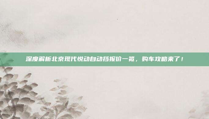 深度解析北京现代悦动自动挡报价一览，购车攻略来了！