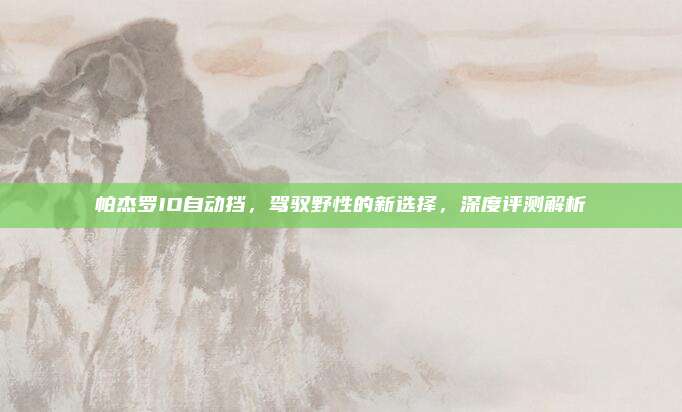 帕杰罗IO自动挡,驾驭野性的新选择,深度评测解析