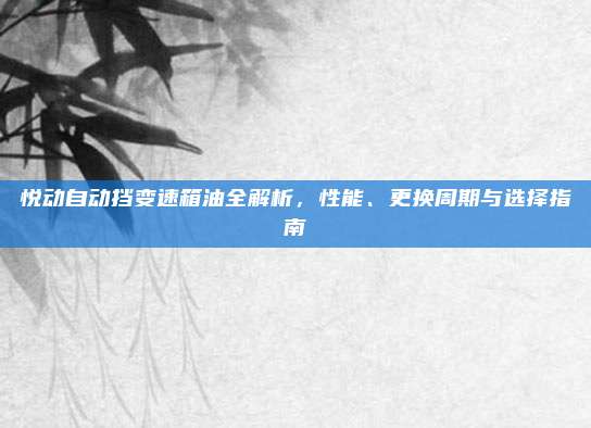 悦动自动挡变速箱油全解析,性能、更换周期与选择指南