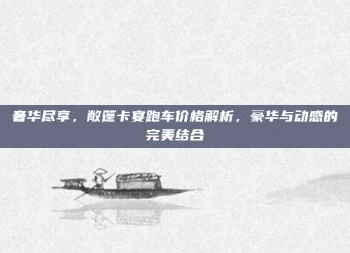 奢华尽享,敞篷卡宴跑车价格解析,豪华与动感的完美结合