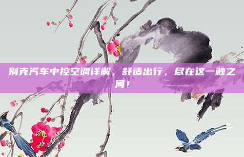 别克汽车中控空调详解,舒适出行,尽在这一触之间!