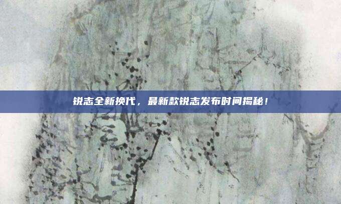 锐志全新换代,最新款锐志发布时间揭秘!