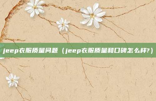 jeep衣服质量问题（jeep衣服质量和口碑怎么样?）