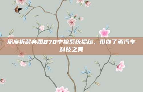深度拆解奔腾B70中控系统揭秘,带你了解汽车科技之美
