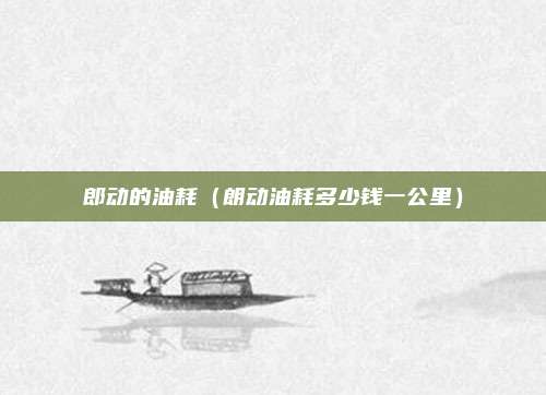 郎动的油耗（朗动油耗多少钱一公里）