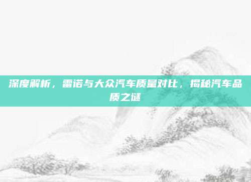 深度解析,雷诺与大众汽车质量对比,揭秘汽车品质之谜