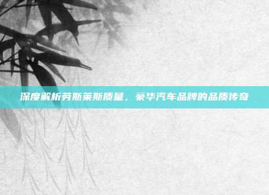 深度解析劳斯莱斯质量,豪华汽车品牌的品质传奇