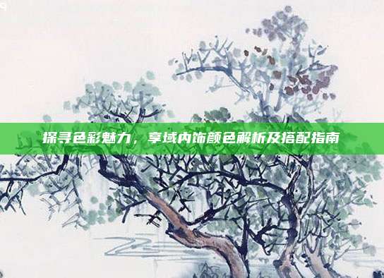 探寻色彩魅力,享域内饰颜色解析及搭配指南