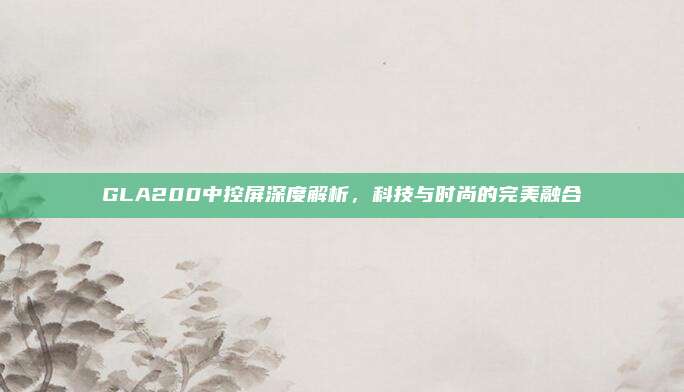 GLA200中控屏深度解析,科技与时尚的完美融合