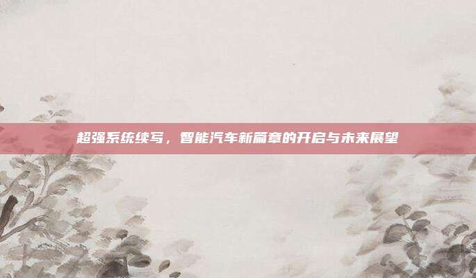 超强系统续写,智能汽车新篇章的开启与未来展望